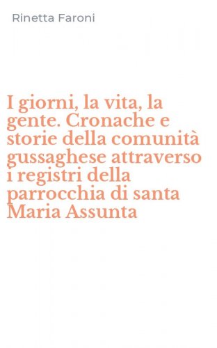 I giorni, la vita, la gente. Cronache e storie della comunit&agrave; gussaghese attraverso i registri della parrocchia di santa Maria Assunta
