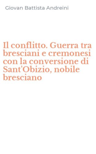 Il conflitto. Guerra tra bresciani e cremonesi con la conversione di Sant'Obizio, nobile bresciano