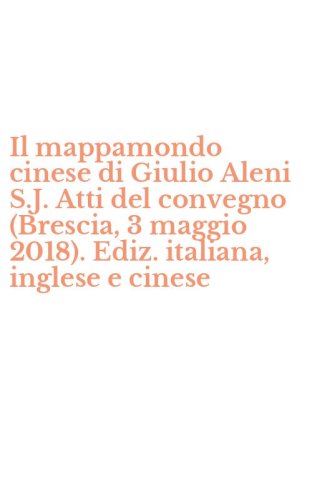 Il mappamondo cinese di Giulio Aleni S.J. Atti del convegno (Brescia, 3 maggio 2018). Ediz. italiana, inglese e cinese