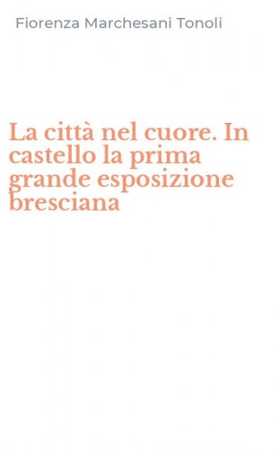 La citt&agrave; nel cuore. In castello la prima grande esposizione bresciana