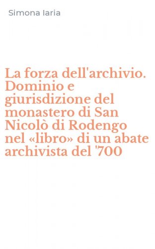 La forza dell'archivio. Dominio e giurisdizione del monastero di San Nicol&ograve; di Rodengo nel &laquo;libro&raquo; di un abate archivista del '700