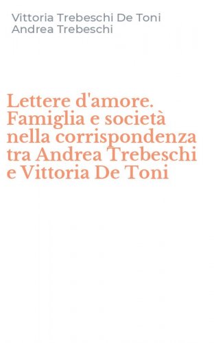 Lettere d'amore. Famiglia e societ&agrave; nella corrispondenza tra Andrea Trebeschi e Vittoria De Toni