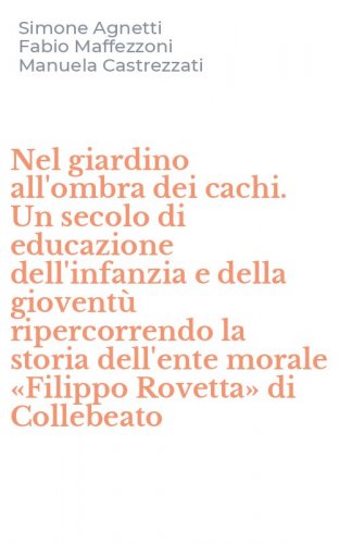 Nel giardino all'ombra dei cachi. Un secolo di educazione dell'infanzia e della giovent&ugrave; ripercorrendo la storia dell'ente morale &laquo;Filippo Rovetta&raquo; di Collebeato