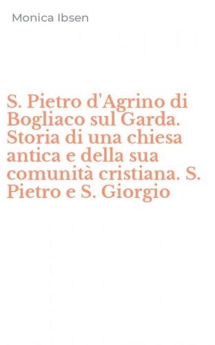 S. Pietro d'Agrino di Bogliaco sul Garda. Storia di una chiesa antica e della sua comunit&agrave; cristiana. S. Pietro e S. Giorgio