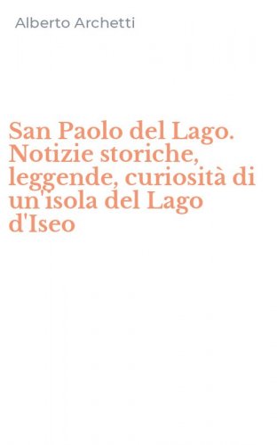 San Paolo del Lago. Notizie storiche, leggende, curiosit&agrave; di un'isola del Lago d'Iseo