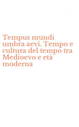 Tempus mundi umbra aevi. Tempo e cultura del tempo tra Medioevo e et&agrave; moderna