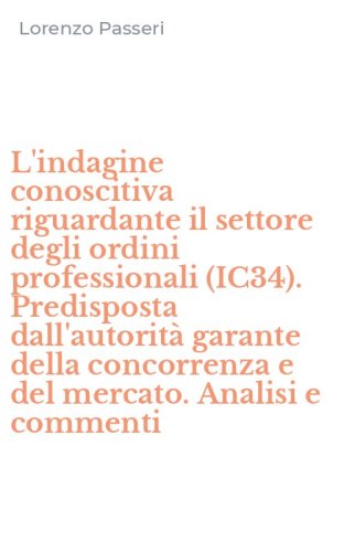 L'indagine conoscitiva riguardante il settore degli ordini professionali (IC34). Predisposta dall'autorit&agrave; garante della concorrenza e del mercato. Analisi e commenti