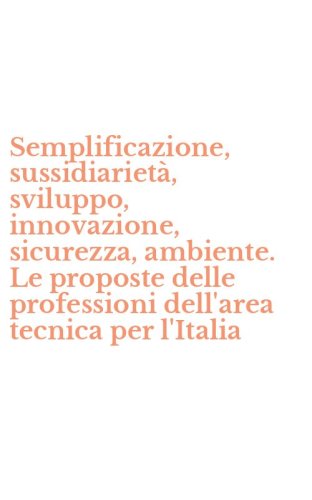 Semplificazione, sussidiariet&agrave;, sviluppo, innovazione, sicurezza, ambiente. Le proposte delle professioni dell'area tecnica per l'Italia