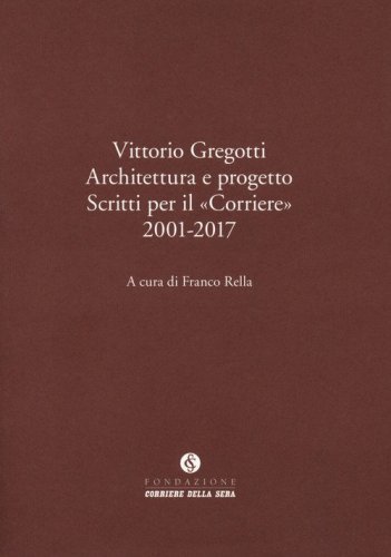 Vittorio Gregotti. Architettura e progetto. Scritti per il &laquo;Corriere&raquo; 2001-2017