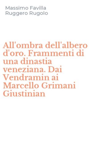 All'ombra dell'albero d'oro. Frammenti di una dinastia veneziana. Dai Vendramin ai Marcello Grimani Giustinian
