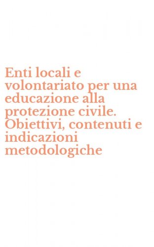 Enti locali e volontariato per una educazione alla protezione civile. Obiettivi, contenuti e indicazioni metodologiche