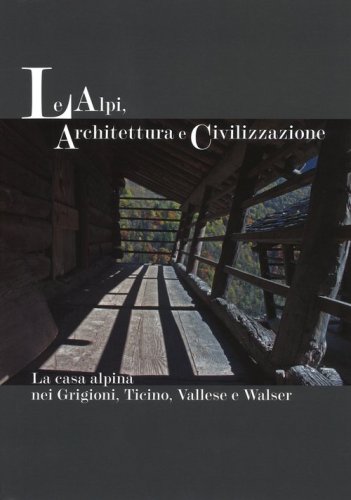 Le Alpi, architettura e civilizzazione. La casa alpina nei Grigioni, Ticino, Vallese e Walser