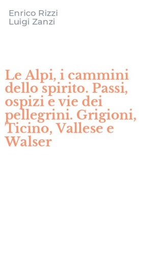 Le Alpi, i cammini dello spirito. Passi, ospizi e vie dei pellegrini. Grigioni, Ticino, Vallese e Walser