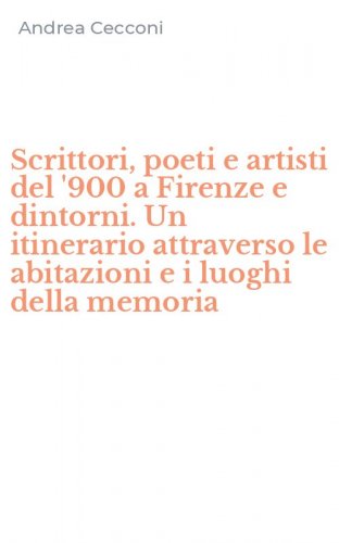 Scrittori, poeti e artisti del '900 a Firenze e dintorni. Un itinerario attraverso le abitazioni e i luoghi della memoria