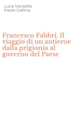 Francesco Fabbri. Il viaggio di un antieroe dalla prigionia al governo del Paese