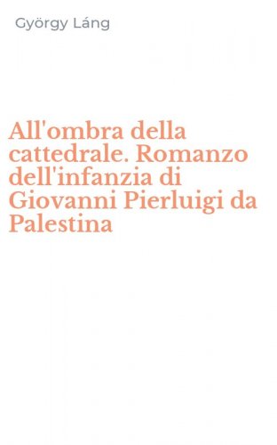 All'ombra della cattedrale. Romanzo dell'infanzia di Giovanni Pierluigi da Palestina