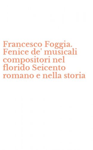 Francesco Foggia. Fenice de' musicali compositori nel florido Seicento romano e nella storia