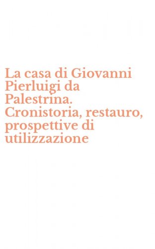 La casa di Giovanni Pierluigi da Palestrina. Cronistoria, restauro, prospettive di utilizzazione