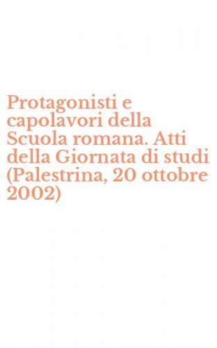 Protagonisti e capolavori della Scuola romana. Atti della Giornata di studi (Palestrina, 20 ottobre 2002)