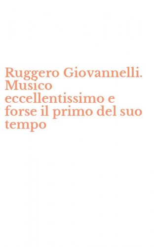 Ruggero Giovannelli. Musico eccellentissimo e forse il primo del suo tempo