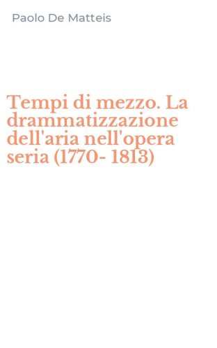 Tempi di mezzo. La drammatizzazione dell'aria nell'opera seria (1770-1813)