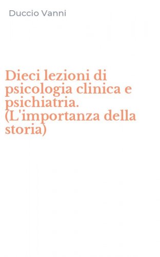 Dieci lezioni di psicologia clinica e psichiatria. (L'importanza della storia)