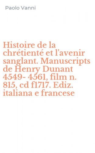 Histoire de la chr&eacute;tient&eacute; et l'avenir sanglant. Manuscripts de Henry Dunant 4549-4561, film n. 815, cd f1717. Ediz. italiana e francese