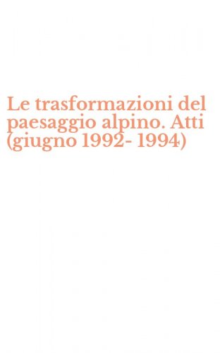 Le trasformazioni del paesaggio alpino. Atti (giugno 1992-1994)