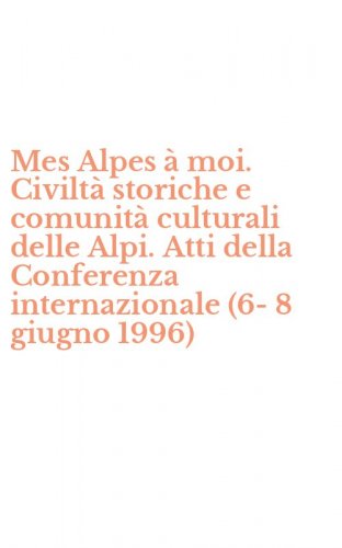 Mes Alpes &agrave; moi. Civilt&agrave; storiche e comunit&agrave; culturali delle Alpi. Atti della Conferenza internazionale (6-8 giugno 1996)