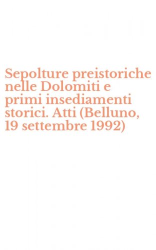 Sepolture preistoriche nelle Dolomiti e primi insediamenti storici. Atti (Belluno, 19 settembre 1992)