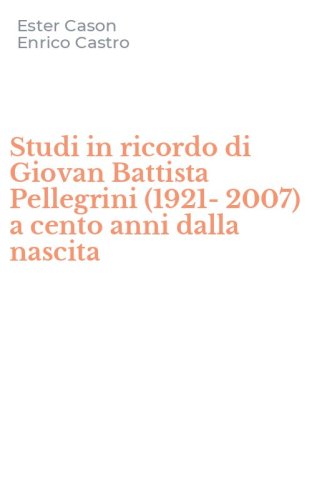 Studi in ricordo di Giovan Battista Pellegrini (1921-2007) a cento anni dalla nascita