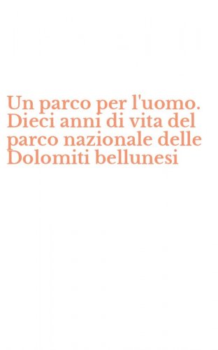 Un parco per l'uomo. Dieci anni di vita del parco nazionale delle Dolomiti bellunesi