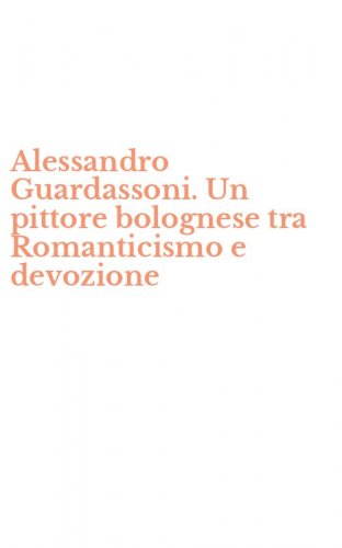 Alessandro Guardassoni. Un pittore bolognese tra Romanticismo e devozione