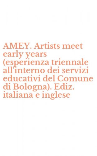 AMEY. Artists meet early years (esperienza triennale all'interno dei servizi educativi del Comune di Bologna). Ediz. italiana e inglese