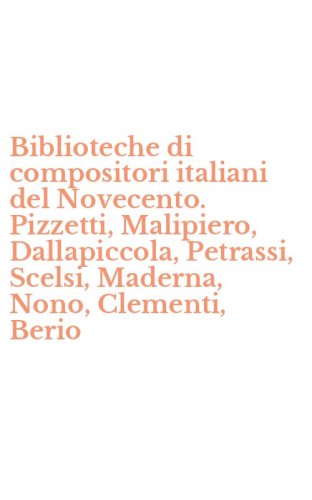 Biblioteche di compositori italiani del Novecento. Pizzetti, Malipiero, Dallapiccola, Petrassi, Scelsi, Maderna, Nono, Clementi, Berio