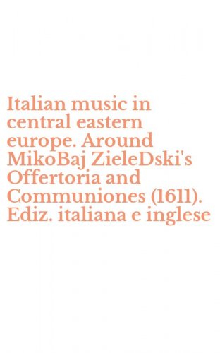 Italian music in central eastern europe. Around MikoBaj ZieleDski's Offertoria and Communiones (1611). Ediz. italiana e inglese