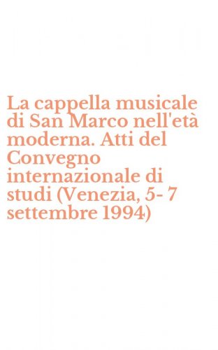 La cappella musicale di San Marco nell'et&agrave; moderna. Atti del Convegno internazionale di studi (Venezia, 5-7 settembre 1994)