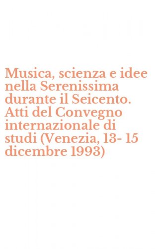Musica, scienza e idee nella Serenissima durante il Seicento. Atti del Convegno internazionale di studi (Venezia, 13-15 dicembre 1993)