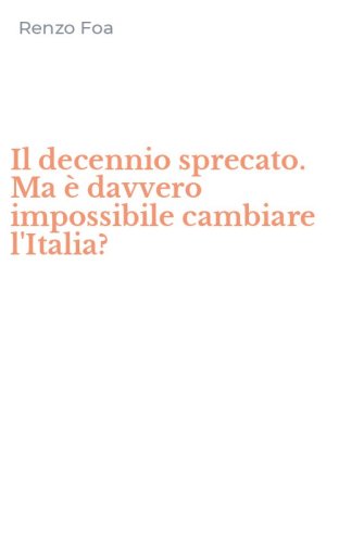 Il decennio sprecato. Ma &egrave; davvero impossibile cambiare l'Italia?