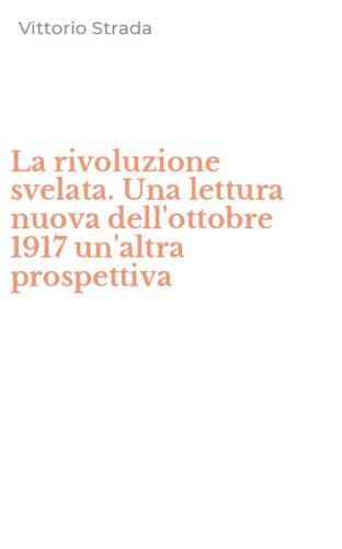 La rivoluzione svelata. Una lettura nuova dell'ottobre 1917 un'altra prospettiva