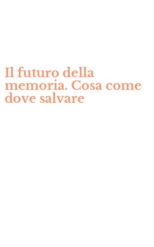 Il futuro della memoria. Cosa come dove salvare