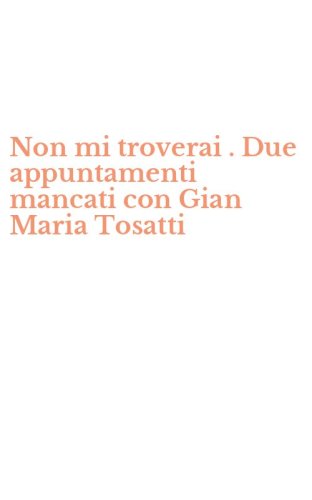 Non mi troverai . Due appuntamenti mancati con Gian Maria Tosatti