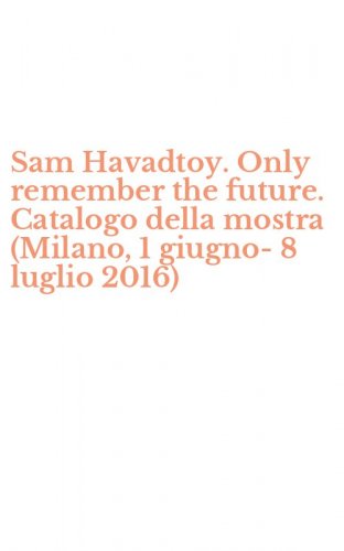 Sam Havadtoy. Only remember the future. Catalogo della mostra (Milano, 1 giugno-8 luglio 2016)