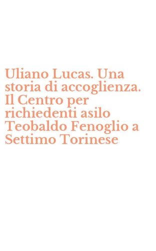 Uliano Lucas. Una storia di accoglienza. Il Centro per richiedenti asilo Teobaldo Fenoglio a Settimo Torinese