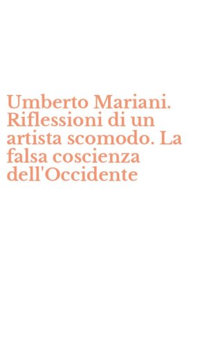 Umberto Mariani. Riflessioni di un artista scomodo. La falsa coscienza dell'Occidente