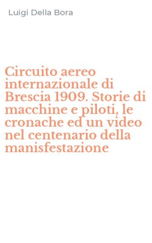 Circuito aereo internazionale di Brescia 1909. Storie di macchine e piloti, le cronache ed un video nel centenario della manisfestazione