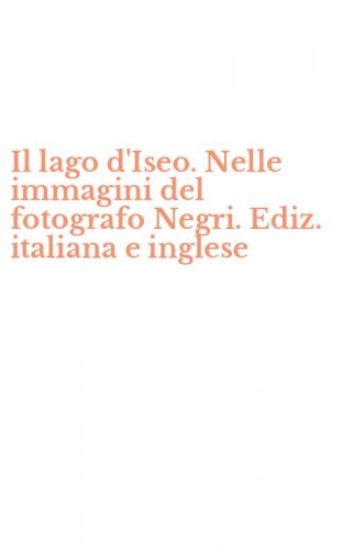 Il lago d'Iseo. Nelle immagini del fotografo Negri. Ediz. italiana e inglese