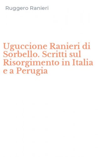 Uguccione Ranieri di Sorbello. Scritti sul Risorgimento in Italia e a Perugia