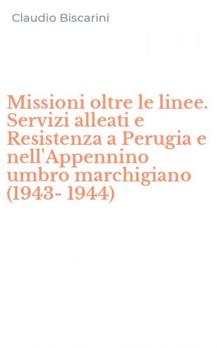Missioni oltre le linee. Servizi alleati e Resistenza a Perugia e nell'Appennino umbro marchigiano (1943-1944)