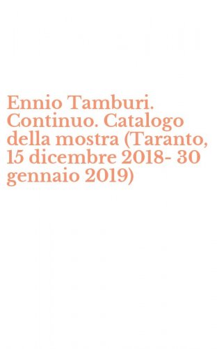 Ennio Tamburi. Continuo. Catalogo della mostra (Taranto, 15 dicembre 2018-30 gennaio 2019)